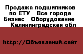 Продажа подшипников по ЕТУ - Все города Бизнес » Оборудование   . Калининградская обл.